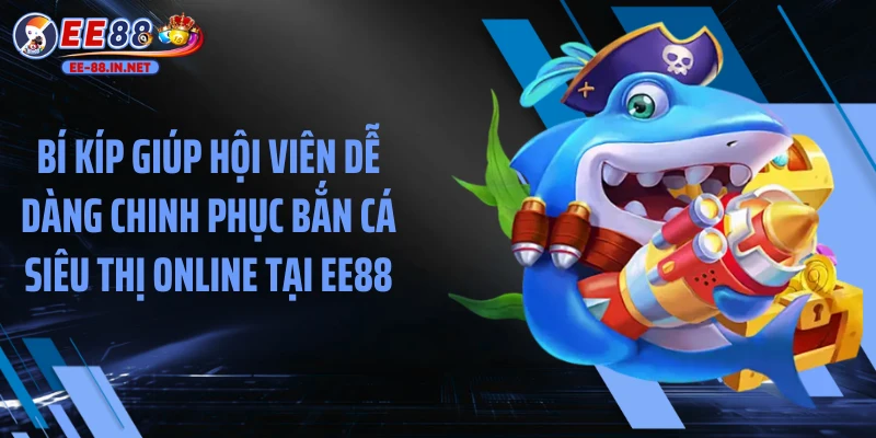 Bí kíp giúp hội viên dễ dàng chinh phục bắn cá siêu thị online tại EE88