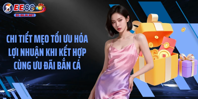 Chi tiết mẹo tối ưu hóa lợi nhuận khi kết hợp cùng ưu đãi bắn cá