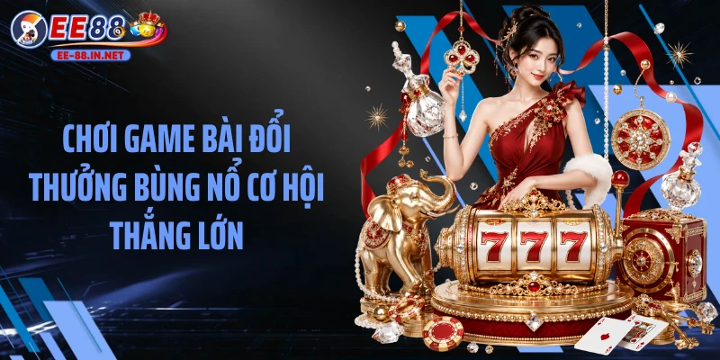 Chơi game bài đổi thưởng bùng nổ cơ hội thắng lớn