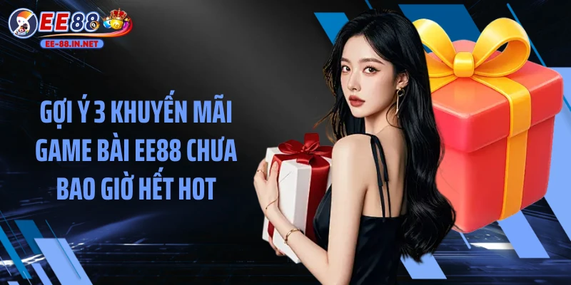 Gợi ý 3 khuyến mãi game bài EE88 chưa bao giờ hết hot