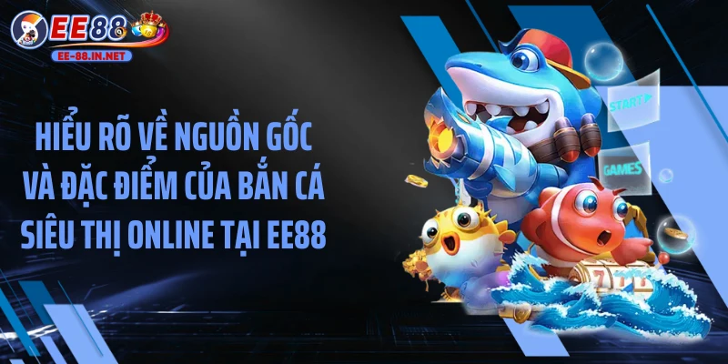 Hiểu rõ về nguồn gốc và đặc điểm của bắn cá siêu thị online tại EE88
