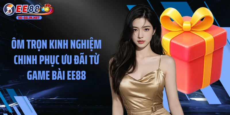 Ôm trọn kinh nghiệm chinh phục ưu đãi từ game bài EE88