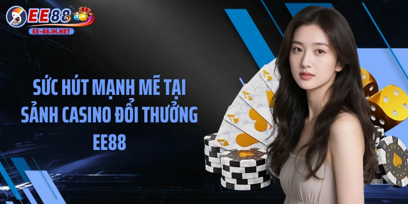 Sức hút mạnh mẽ tại sảnh casino đổi thưởng EE88